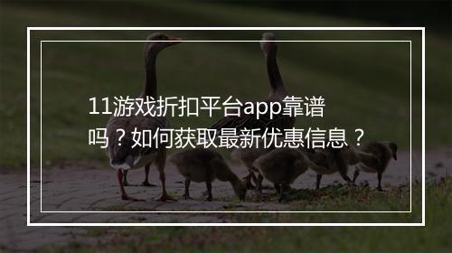 11游戏折扣平台app靠谱吗？如何获取最新优惠信息？