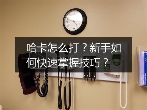 哈卡怎么打？新手如何快速掌握技巧？