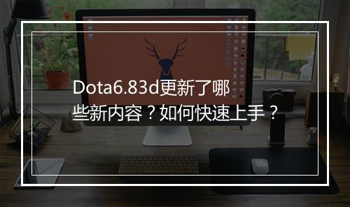 Dota6.83d更新了哪些新内容？如何快速上手？