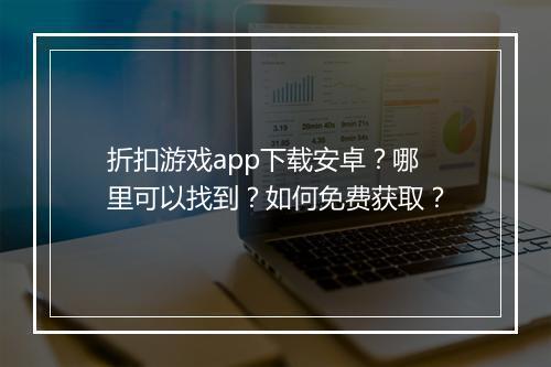 折扣游戏app下载安卓？哪里可以找到？如何免费获取？