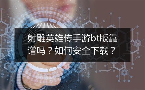 射雕英雄传手游bt版靠谱吗？如何安全下载？