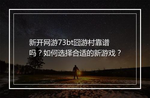 新开网游73bt囧游村靠谱吗？如何选择合适的新游戏？