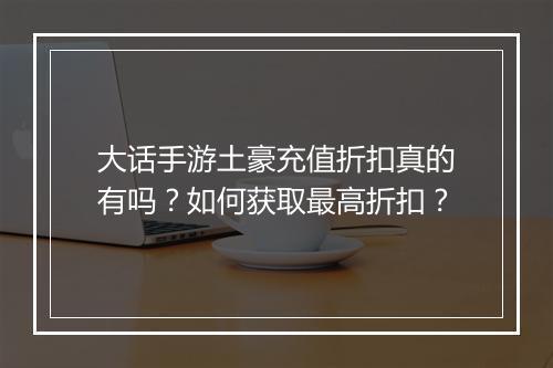 大话手游土豪充值折扣真的有吗？如何获取最高折扣？