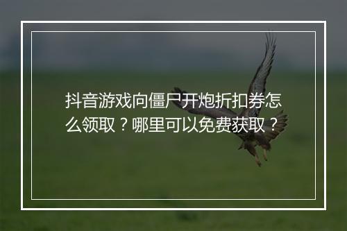 抖音游戏向僵尸开炮折扣券怎么领取?哪里可以免费获取?