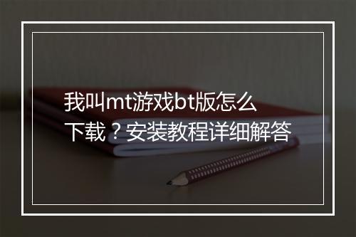 我叫mt游戏bt版怎么下载？安装教程详细解答