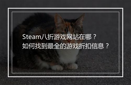Steam八折游戏网站在哪？如何找到最全的游戏折扣信息？
