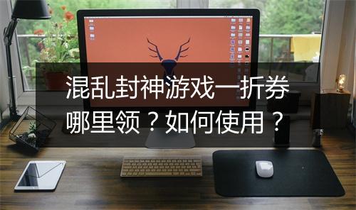 混乱封神游戏一折券哪里领?如何使用?