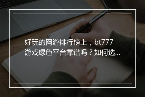 好玩的网游排行榜上，bt777游戏绿色平台靠谱吗？如何选择？