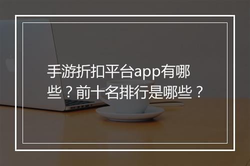 手游折扣平台app有哪些？前十名排行是哪些？