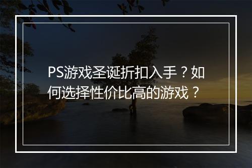 PS游戏圣诞折扣入手?如何选择性价比高的游戏?