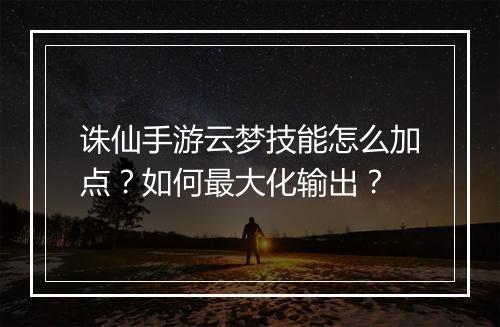 诛仙手游云梦技能怎么加点?如何最大化输出?