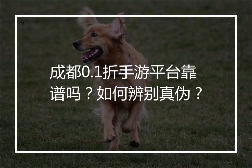 成都0.1折手游平台靠谱吗？如何辨别真伪？