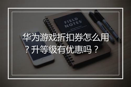 华为游戏折扣券怎么用?升等级有优惠吗?