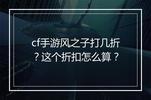 cf手游风之子打几折?这个折扣怎么算?
