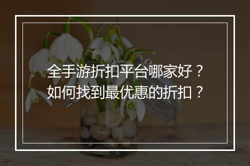 全手游折扣平台哪家好?如何找到最优惠的折扣?