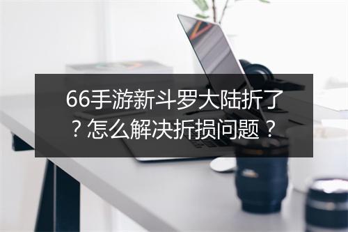 66手游新斗罗大陆折了？怎么解决折损问题？