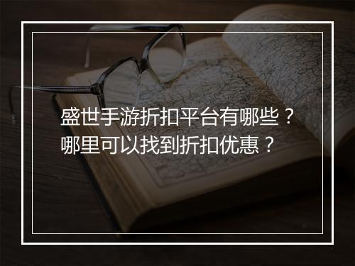 盛世手游折扣平台有哪些？哪里可以找到折扣优惠？