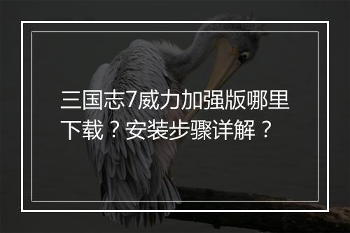 三国志7威力加强版哪里下载？安装步骤详解？