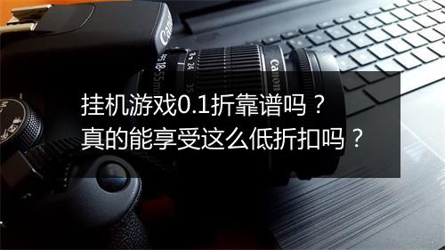 挂机游戏0.1折靠谱吗？真的能享受这么低折扣吗？