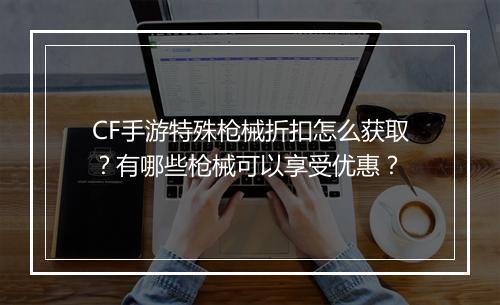 CF手游特殊枪械折扣怎么获取？有哪些枪械可以享受优惠？