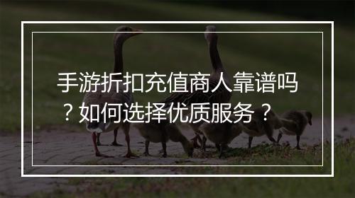 手游折扣充值商人靠谱吗？如何选择优质服务？