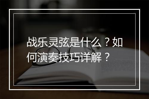 战乐灵弦是什么？如何演奏技巧详解？