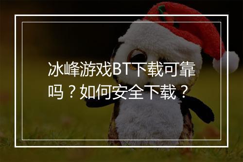 冰峰游戏BT下载可靠吗？如何安全下载？