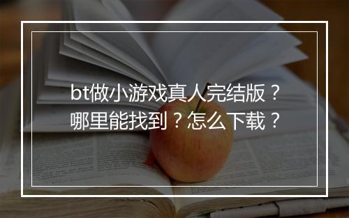 bt做小游戏真人完结版?哪里能找到?怎么下载?