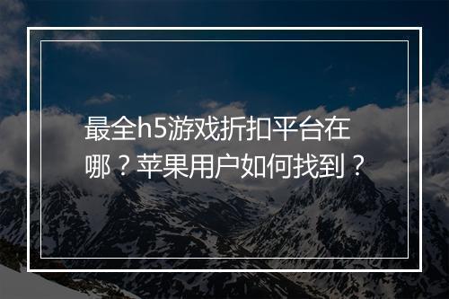 最全h5游戏折扣平台在哪？苹果用户如何找到？