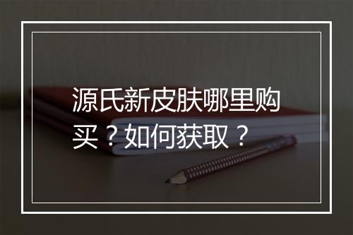 源氏新皮肤哪里购买?如何获取?