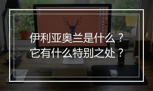 伊利亚奥兰是什么?它有什么特别之处?
