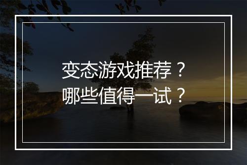 变态游戏推荐？哪些值得一试？