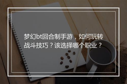 梦幻bt回合制手游，如何玩转战斗技巧？该选择哪个职业？