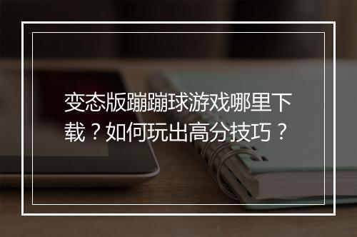 变态版蹦蹦球游戏哪里下载？如何玩出高分技巧？