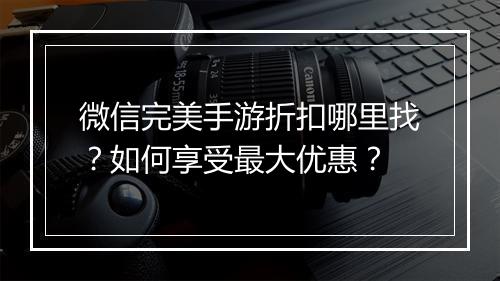 微信完美手游折扣哪里找？如何享受最大优惠？