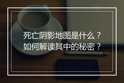 死亡阴影地图是什么?如何解读其中的秘密?
