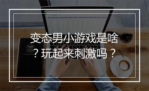 变态男小游戏是啥?玩起来刺激吗?