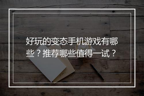 好玩的变态手机游戏有哪些？推荐哪些值得一试？