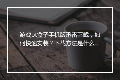 游戏bt盒子手机版迅雷下载,如何快速安装?下载方法是什么?