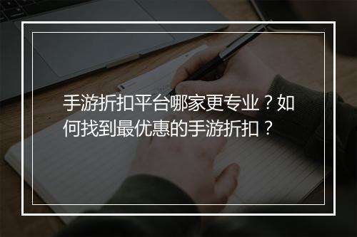 手游折扣平台哪家更专业？如何找到最优惠的手游折扣？