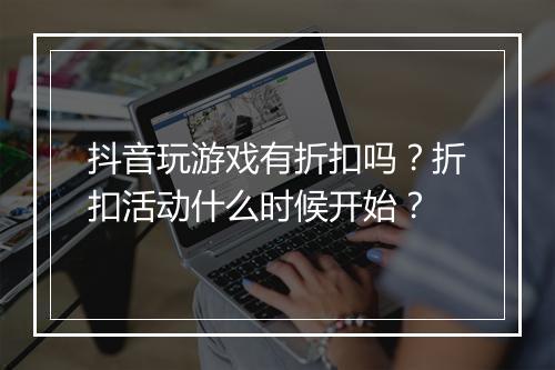 抖音玩游戏有折扣吗？折扣活动什么时候开始？