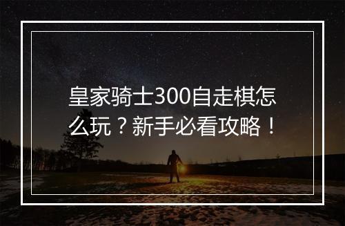 皇家骑士300自走棋怎么玩?新手必看攻略!