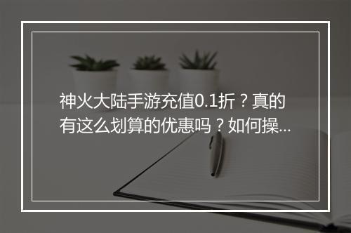 神火大陆手游充值0.1折?真的有这么划算的优惠吗?如何操作?