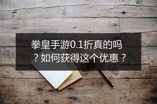 拳皇手游0.1折真的吗?如何获得这个优惠?