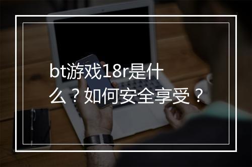 bt游戏18r是什么？如何安全享受？