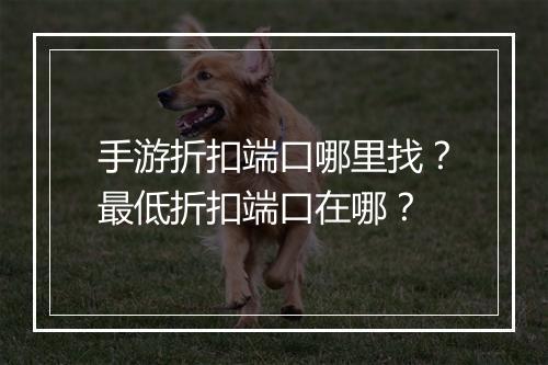 手游折扣端口哪里找？最低折扣端口在哪？