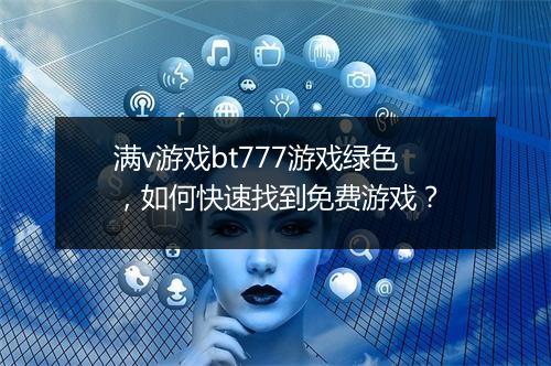满v游戏bt777游戏绿色，如何快速找到免费游戏？
