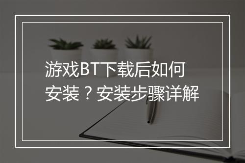 游戏BT下载后如何安装?安装步骤详解