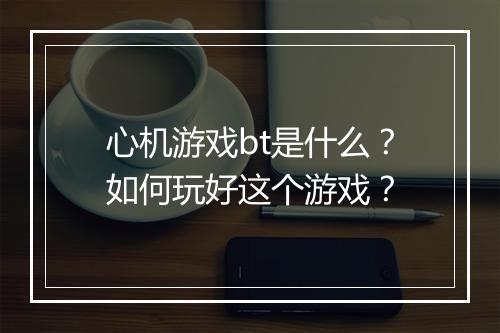 心机游戏bt是什么？如何玩好这个游戏？