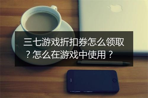 三七游戏折扣券怎么领取？怎么在游戏中使用？
